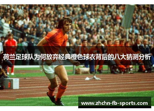 荷兰足球队为何放弃经典橙色球衣背后的八大猜测分析