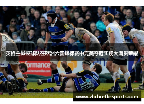 英格兰橄榄球队在欧洲六国锦标赛中完美夺冠实现大满贯荣耀