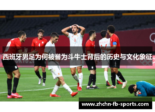 西班牙男足为何被誉为斗牛士背后的历史与文化象征