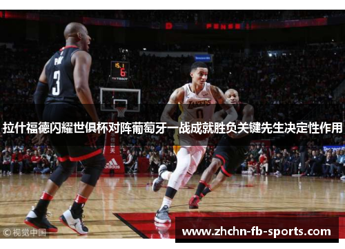 拉什福德闪耀世俱杯对阵葡萄牙一战成就胜负关键先生决定性作用