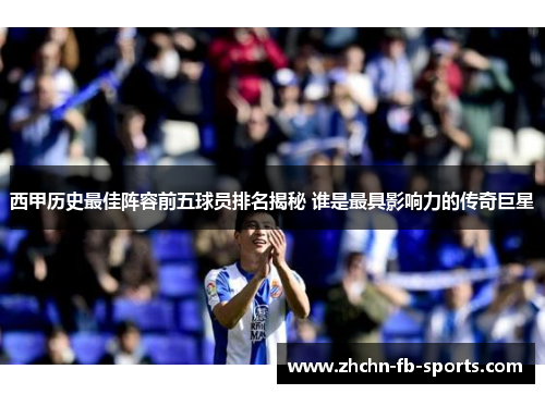 西甲历史最佳阵容前五球员排名揭秘 谁是最具影响力的传奇巨星