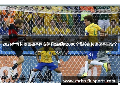 2026世界杯墨西哥赛区安保升级新增2000个监控点位确保赛事安全
