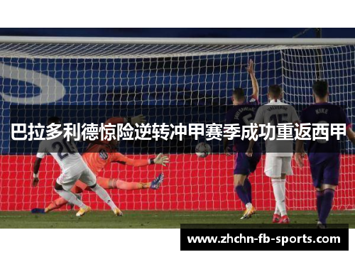 巴拉多利德惊险逆转冲甲赛季成功重返西甲