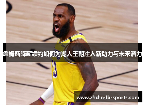 詹姆斯降薪续约如何为湖人王朝注入新动力与未来潜力